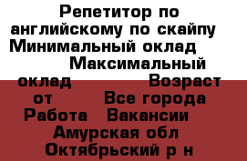 Репетитор по английскому по скайпу › Минимальный оклад ­ 25 000 › Максимальный оклад ­ 45 000 › Возраст от ­ 18 - Все города Работа » Вакансии   . Амурская обл.,Октябрьский р-н